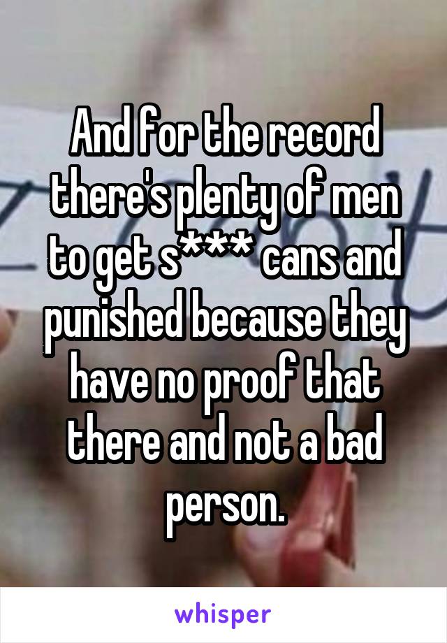 And for the record there's plenty of men to get s*** cans and punished because they have no proof that there and not a bad person.