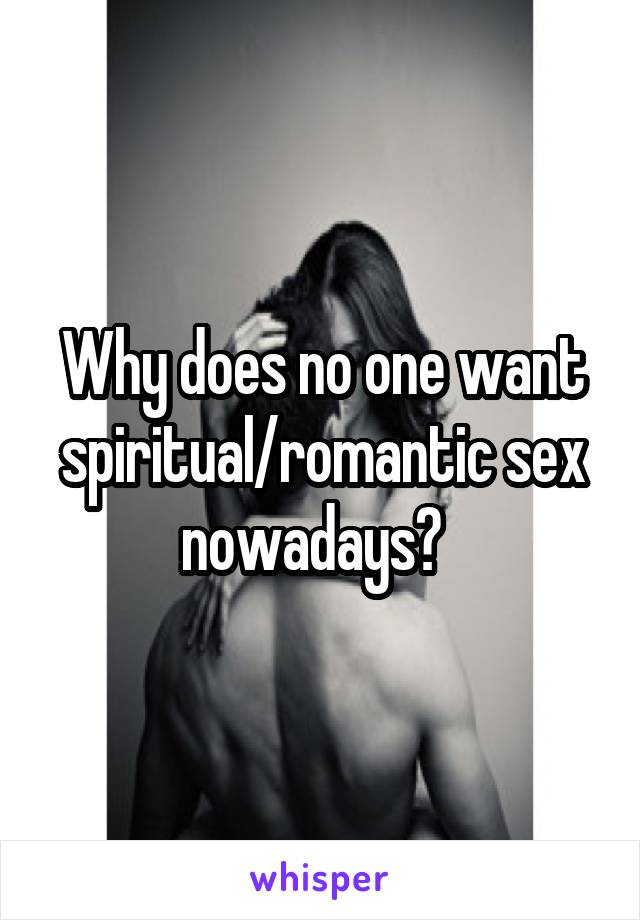 Why does no one want spiritual/romantic sex nowadays?  