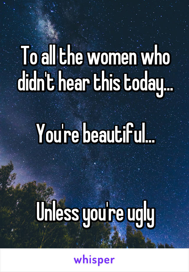 To all the women who didn't hear this today...

You're beautiful...


Unless you're ugly