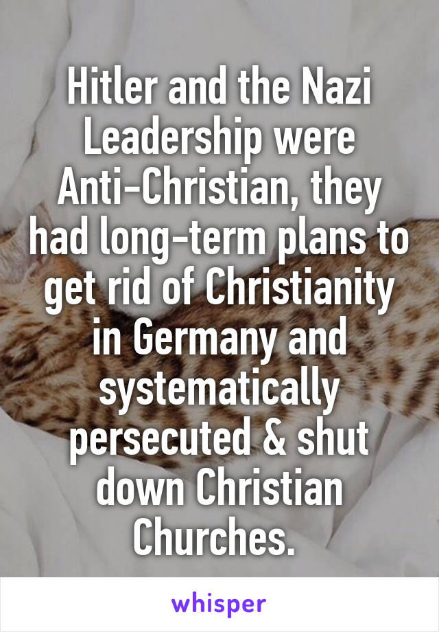Hitler and the Nazi Leadership were Anti-Christian, they had long-term plans to get rid of Christianity in Germany and systematically persecuted & shut down Christian Churches. 