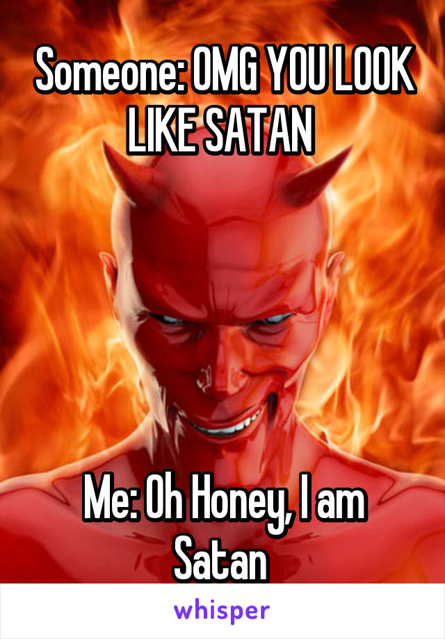Someone: OMG YOU LOOK LIKE SATAN 





Me: Oh Honey, I am Satan 