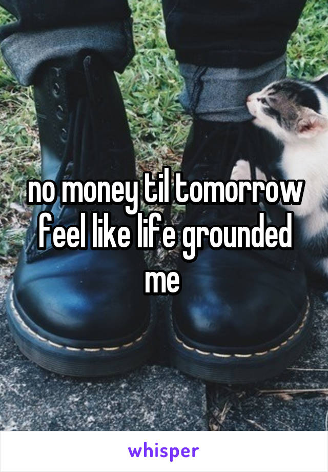 no money til tomorrow feel like life grounded me 
