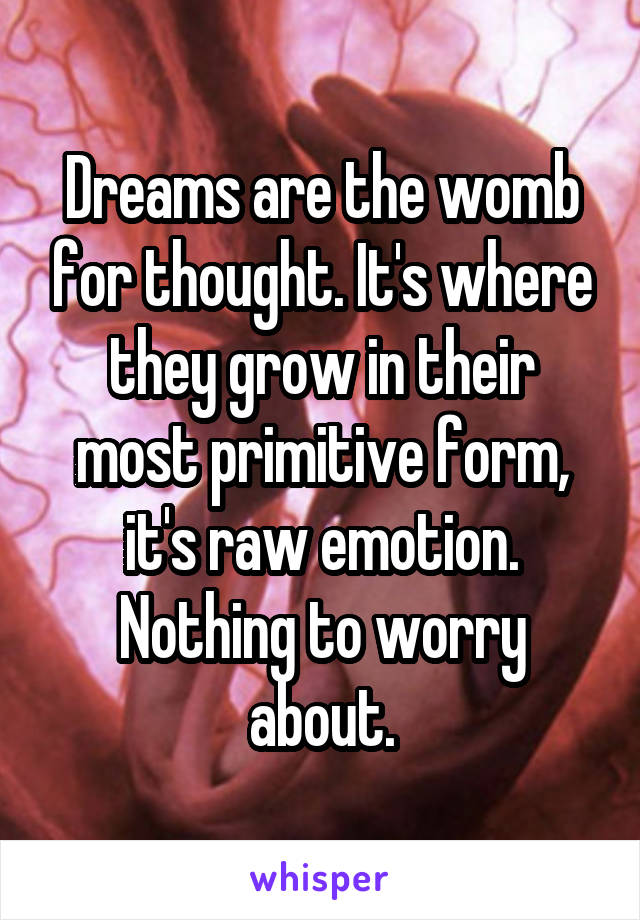 Dreams are the womb for thought. It's where they grow in their most primitive form, it's raw emotion. Nothing to worry about.