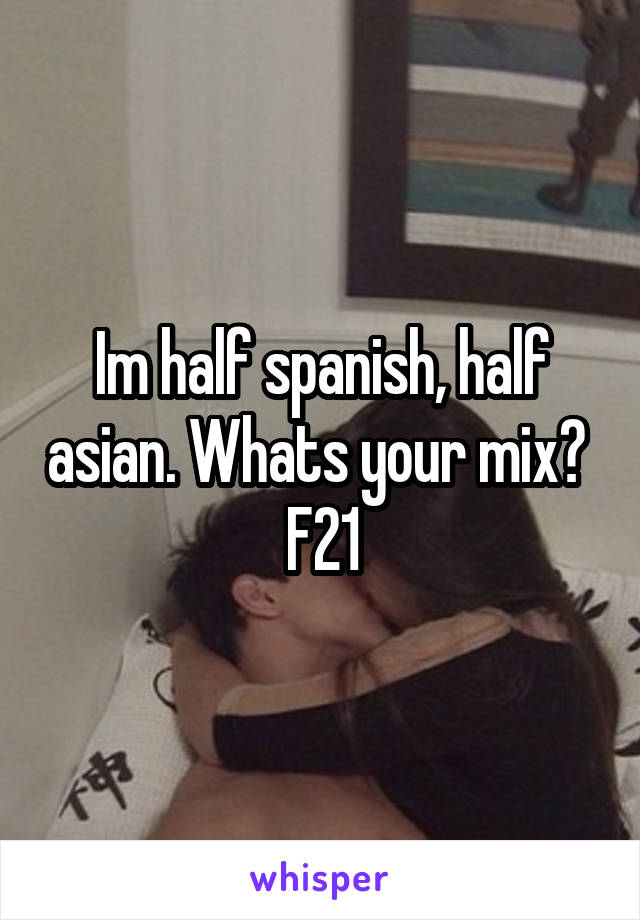 Im half spanish, half asian. Whats your mix? 
F21