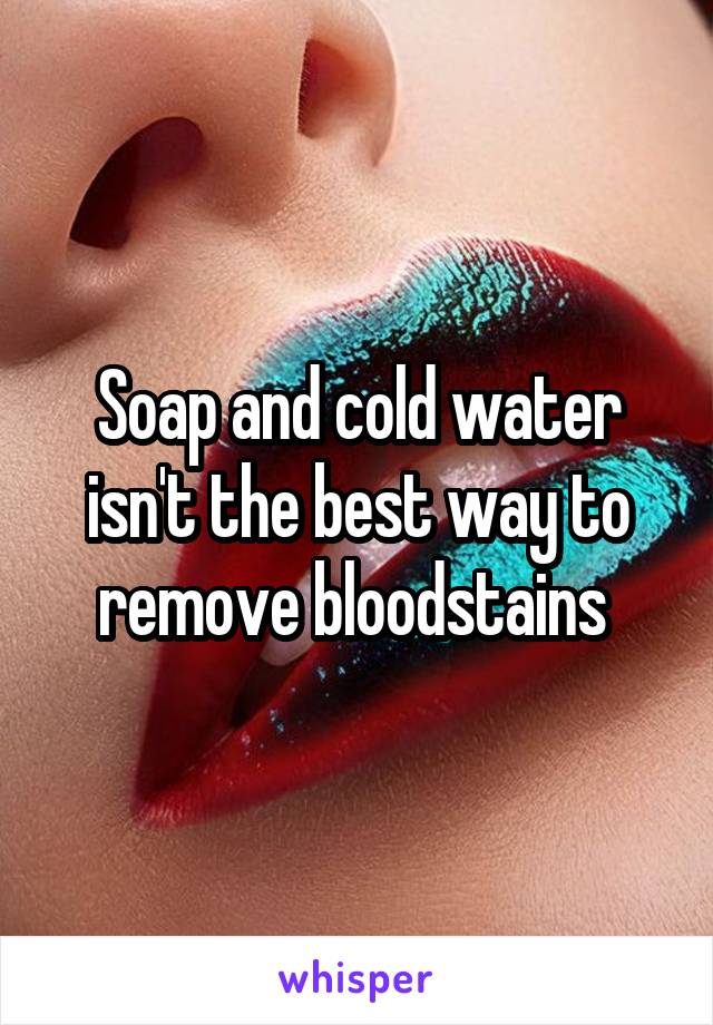 Soap and cold water isn't the best way to remove bloodstains 