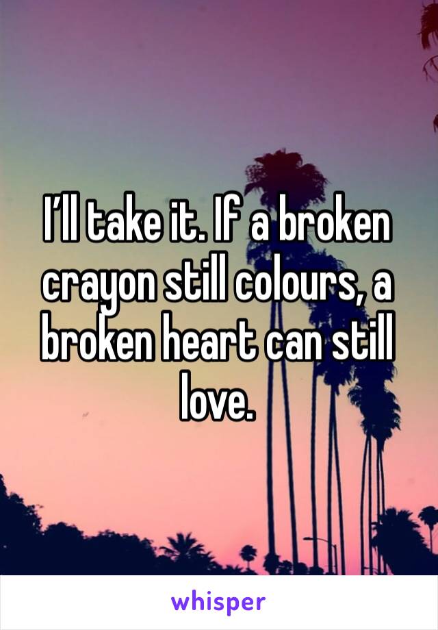 I’ll take it. If a broken crayon still colours, a broken heart can still love. 