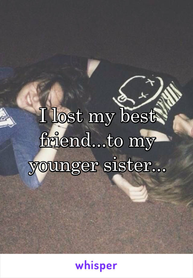 I lost my best friend...to my younger sister...