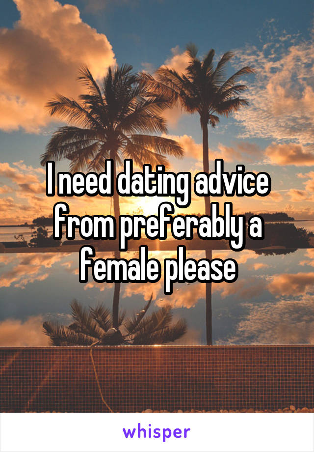 I need dating advice from preferably a female please