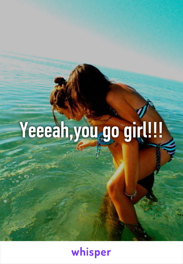 Yeeeah,you go girl!!!