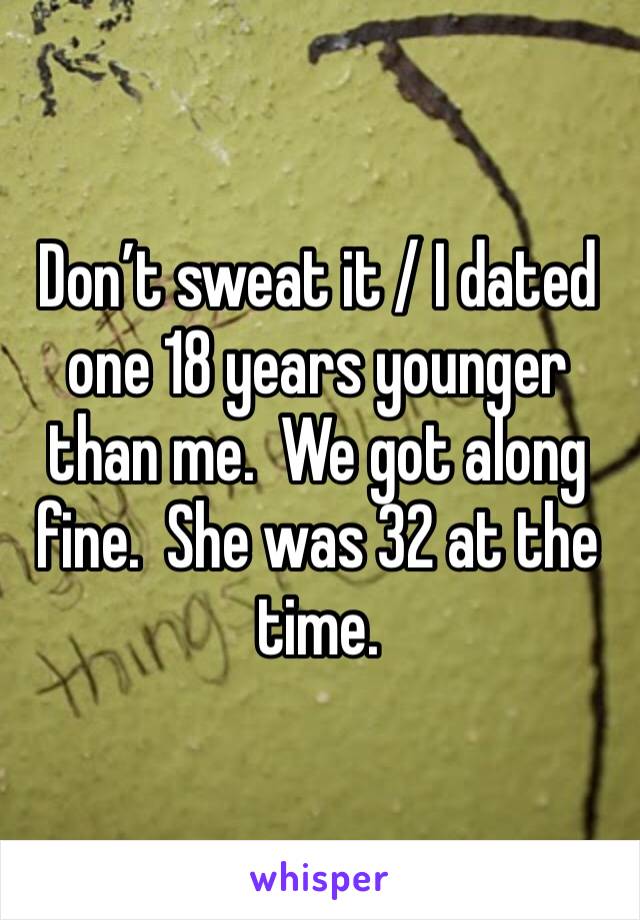 Don’t sweat it / I dated one 18 years younger than me.  We got along fine.  She was 32 at the time.