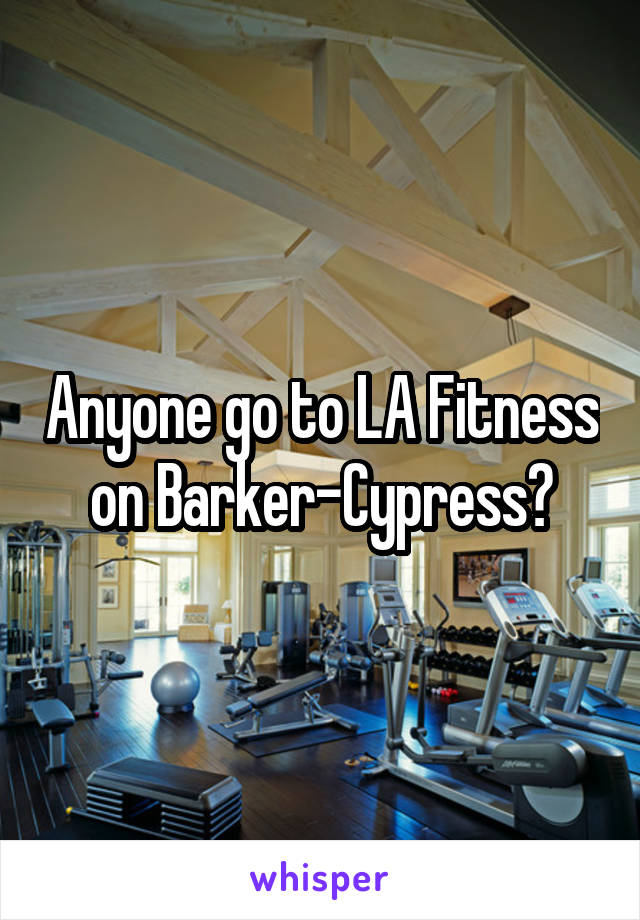 Anyone go to LA Fitness on Barker-Cypress?