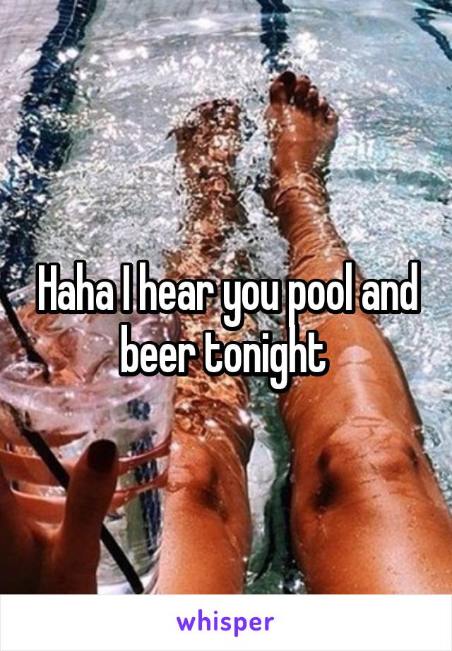 Haha I hear you pool and beer tonight 