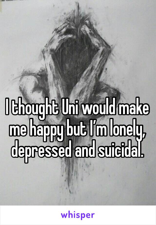I thought Uni would make me happy but I’m lonely, depressed and suicidal. 