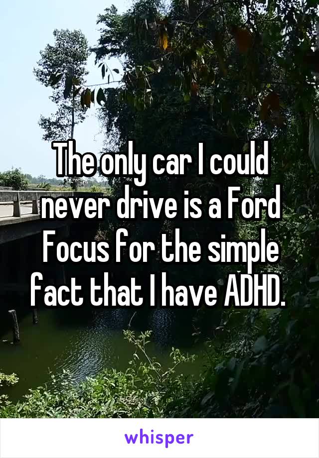 The only car I could never drive is a Ford Focus for the simple fact that I have ADHD. 