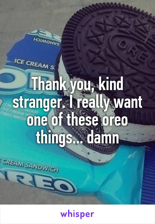 Thank you, kind stranger. I really want one of these oreo things... damn
