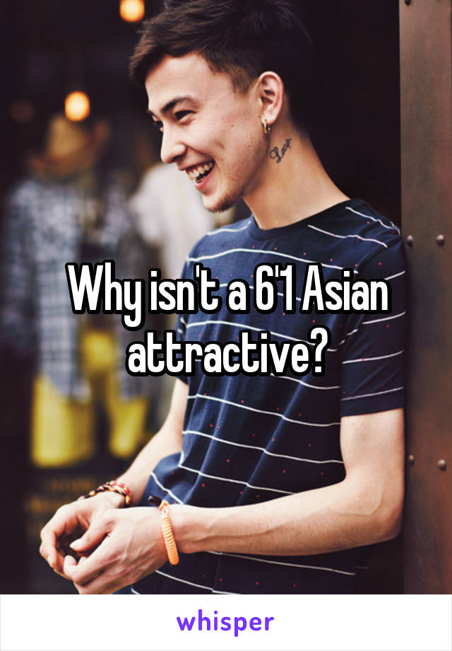 Why isn't a 6'1 Asian attractive?