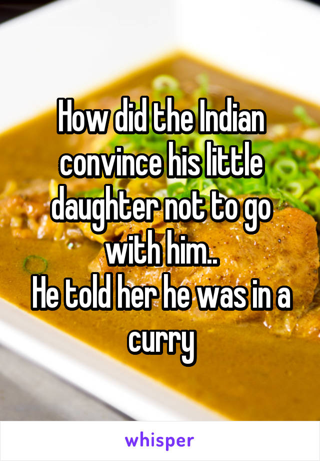 How did the Indian convince his little daughter not to go with him..
He told her he was in a curry
