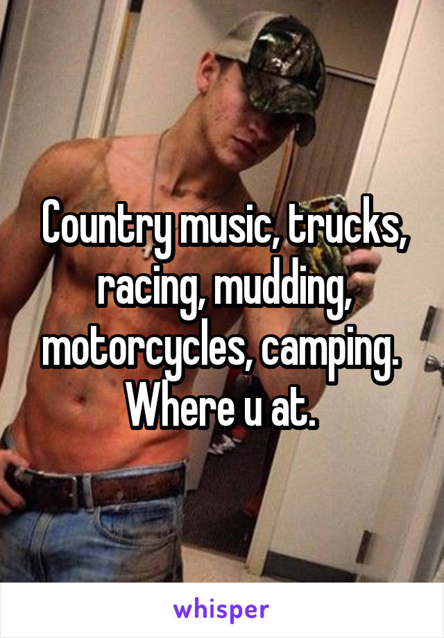 Country music, trucks, racing, mudding, motorcycles, camping. 
Where u at. 