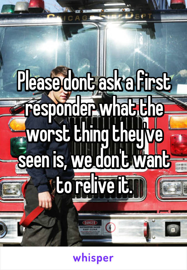 Please dont ask a first responder what the worst thing they've seen is, we don't want to relive it.