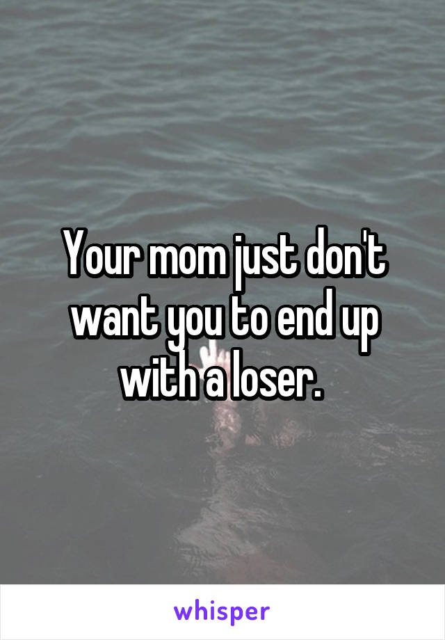 Your mom just don't want you to end up with a loser. 