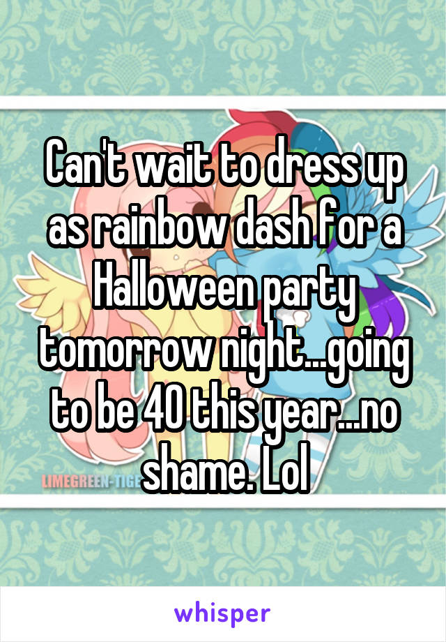 Can't wait to dress up as rainbow dash for a Halloween party tomorrow night...going to be 40 this year...no shame. Lol