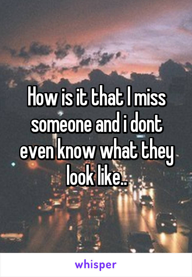 How is it that I miss someone and i dont even know what they look like..