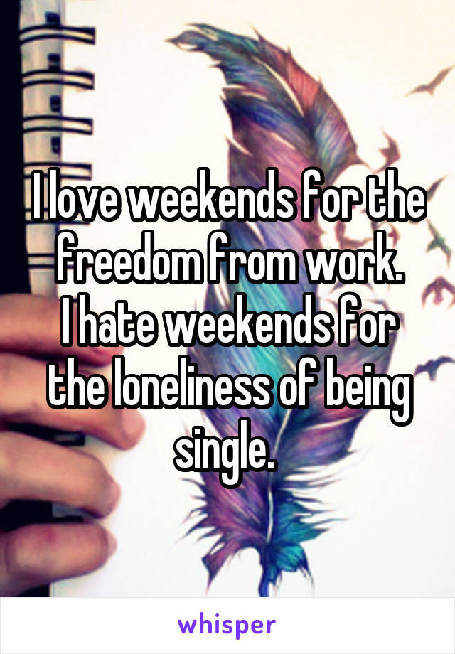 I love weekends for the freedom from work.
I hate weekends for the loneliness of being single. 