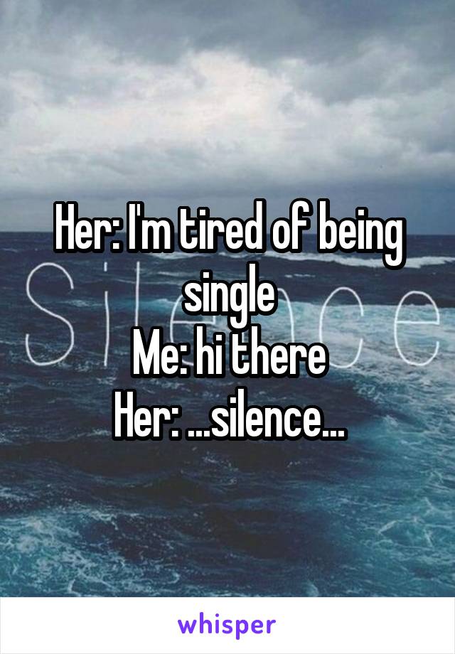 Her: I'm tired of being single
Me: hi there
Her: ...silence...