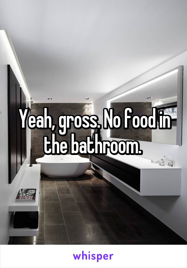 Yeah, gross. No food in the bathroom. 