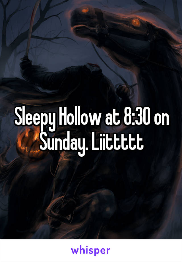 Sleepy Hollow at 8:30 on Sunday. Liittttt