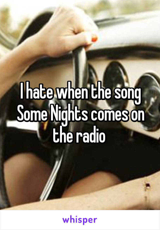 I hate when the song Some Nights comes on the radio 