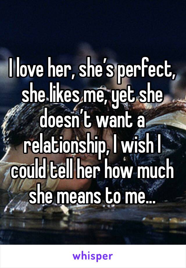 I love her, she’s perfect, she likes me, yet she doesn’t want a relationship, I wish I could tell her how much she means to me...