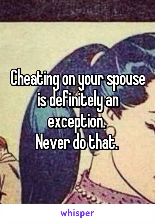 Cheating on your spouse is definitely an exception. 
Never do that. 