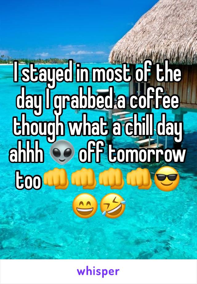 I stayed in most of the day I grabbed a coffee though what a chill day ahhh 👽 off tomorrow too👊👊👊👊😎😄🤣