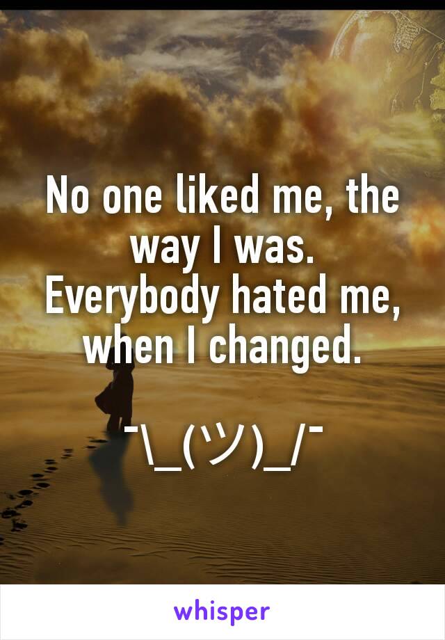 No one liked me, the way I was.
Everybody hated me, when I changed.

¯\_(ツ)_/¯