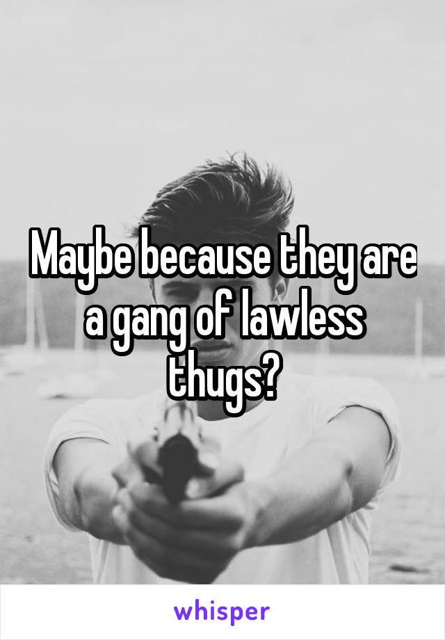 Maybe because they are a gang of lawless thugs?