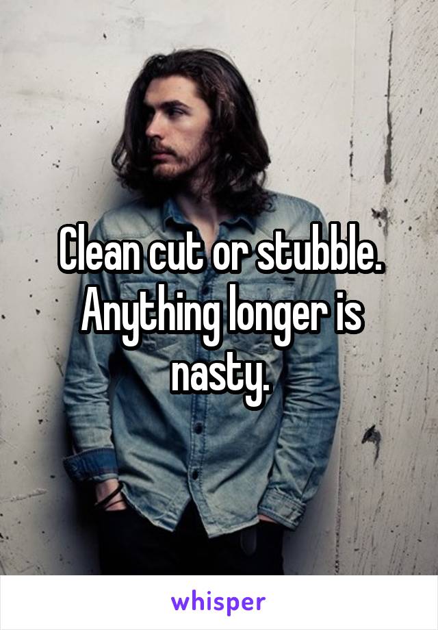 Clean cut or stubble. Anything longer is nasty.