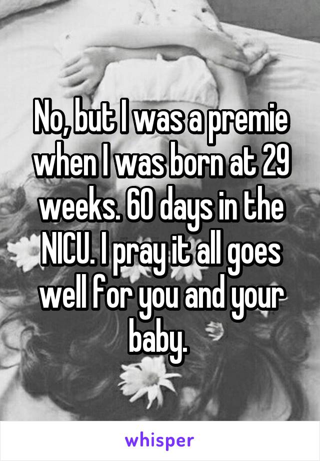 No, but I was a premie when I was born at 29 weeks. 60 days in the NICU. I pray it all goes well for you and your baby. 