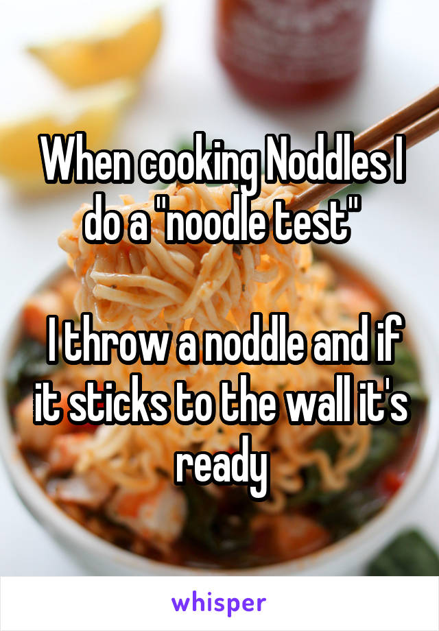 When cooking Noddles I do a "noodle test"

 I throw a noddle and if it sticks to the wall it's ready