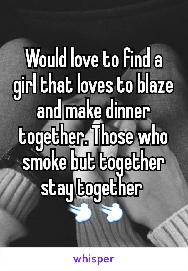 Would love to find a girl that loves to blaze and make dinner together. Those who smoke but together stay together 
💨💨