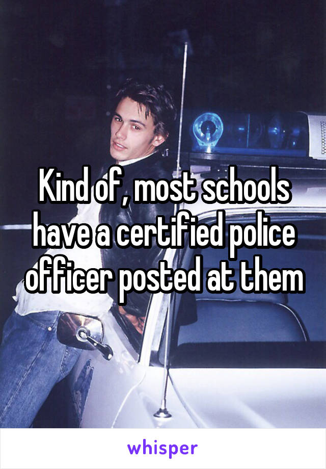 Kind of, most schools have a certified police officer posted at them