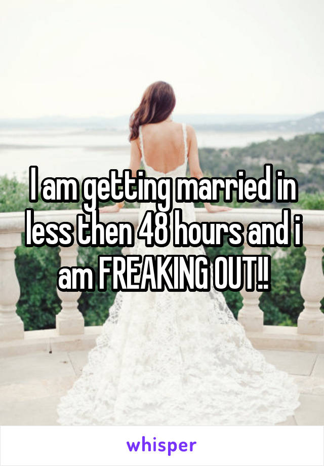 I am getting married in less then 48 hours and i am FREAKING OUT!!
