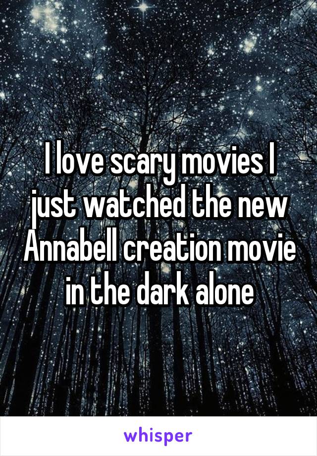 I love scary movies I just watched the new Annabell creation movie in the dark alone
