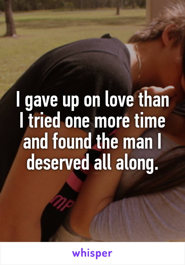 I gave up on love than I tried one more time and found the man I deserved all along.
