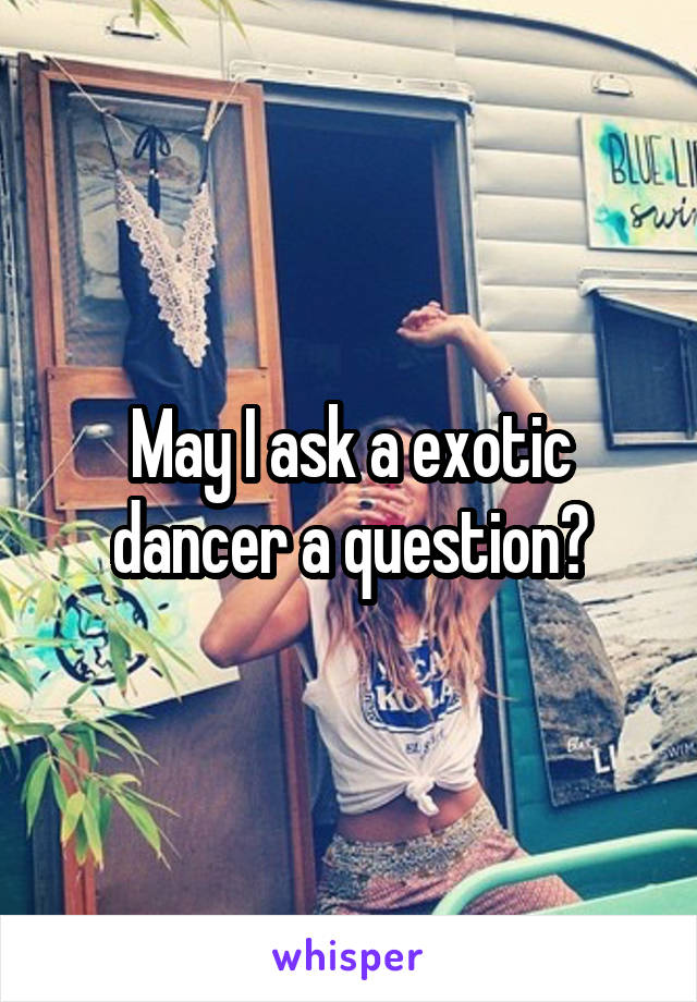 May I ask a exotic dancer a question?