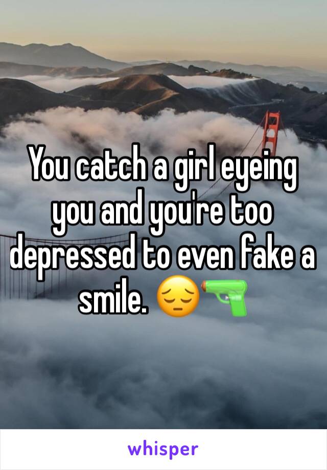 You catch a girl eyeing you and you're too depressed to even fake a smile. 😔🔫