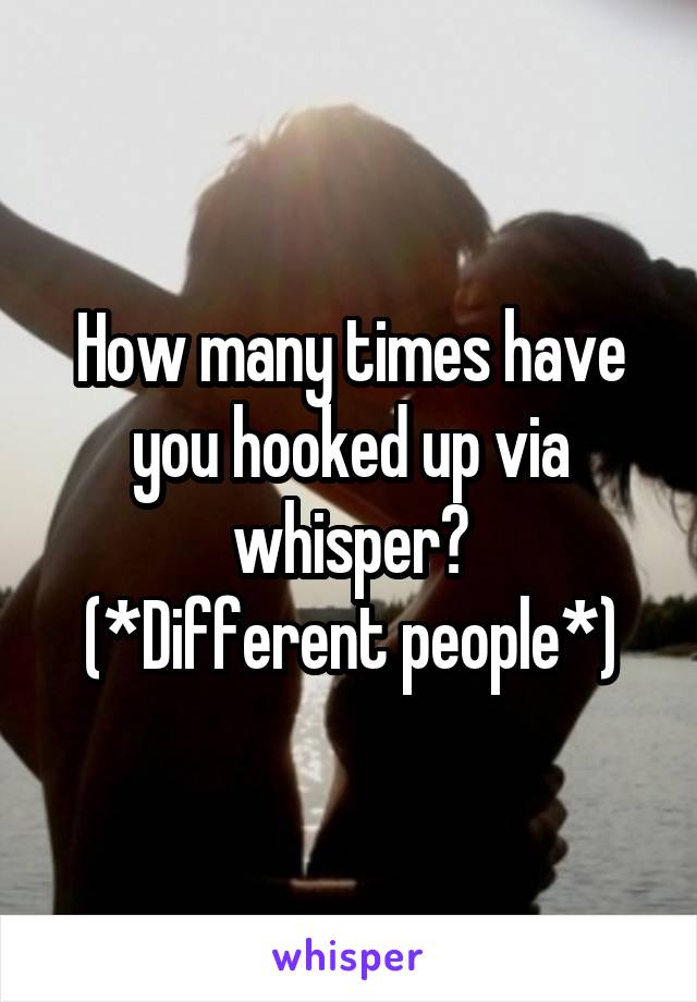 How many times have you hooked up via whisper?
(*Different people*)