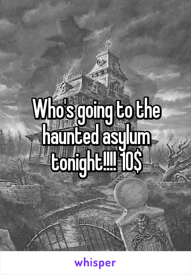 Who's going to the haunted asylum tonight!!!! 10$