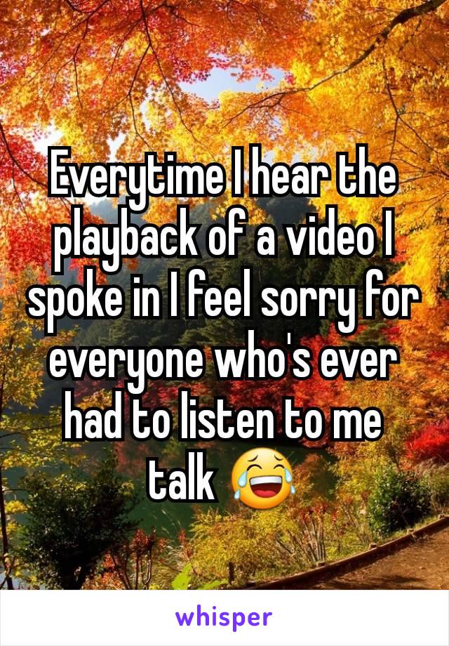 Everytime I hear the playback of a video I spoke in I feel sorry for everyone who's ever had to listen to me talk 😂