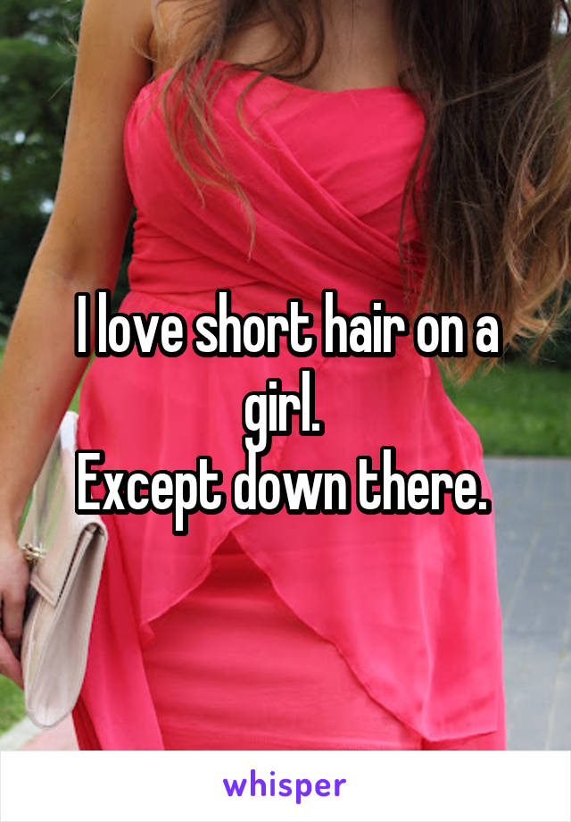 I love short hair on a girl. 
Except down there. 